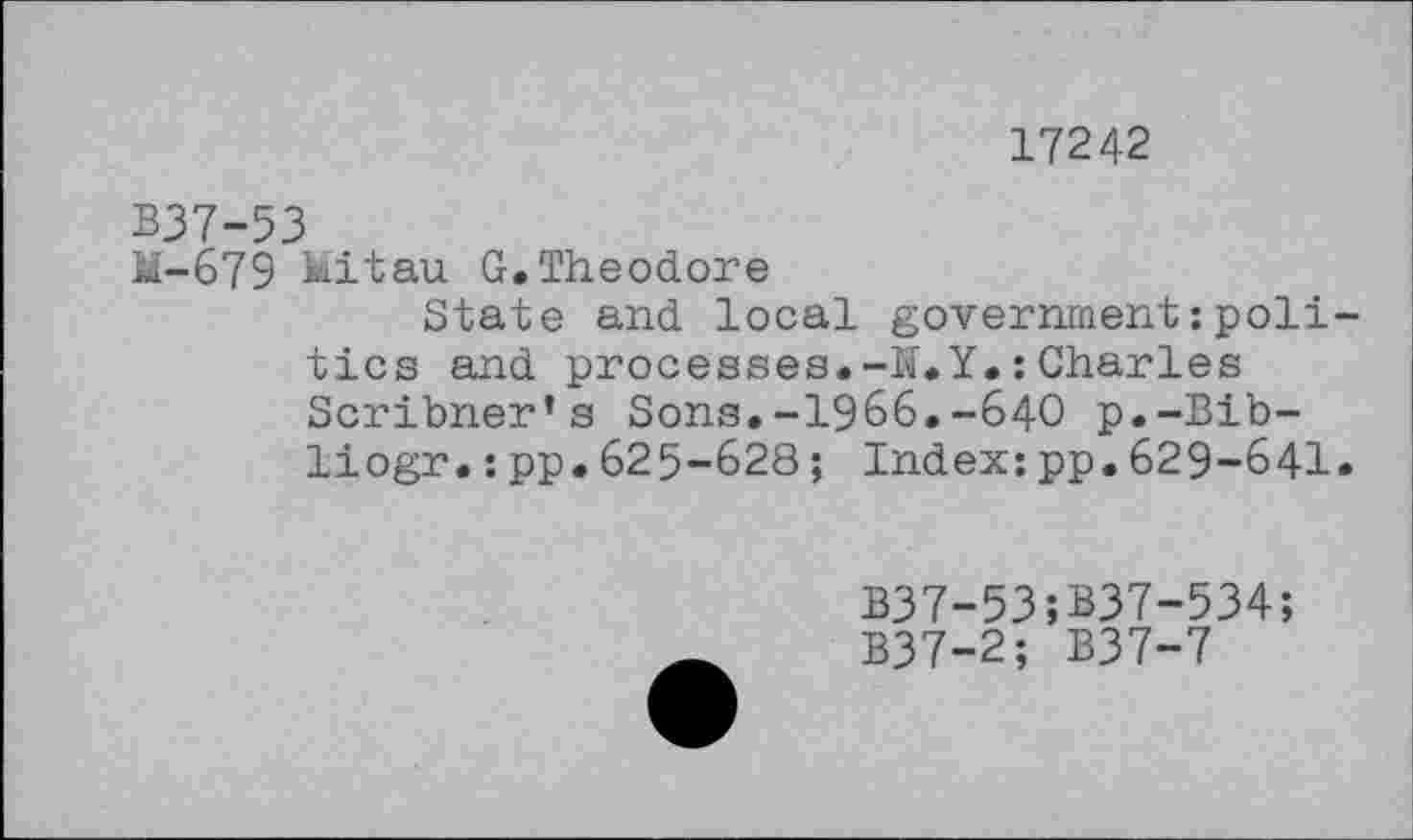 ﻿17242
B37-53
M-679 kitau G. Theodore
State and local government:politics and processes.-N.Y.:Charles Scribner’s Sons.-1966.-640 p.-Bib-liogr.:pp.625-628; Index:pp.629-641«
B37-53;B37-534;
B37-2; B37-7